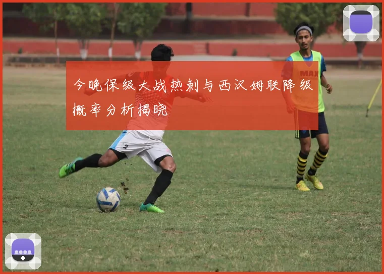今晚保级大战热刺与西汉姆联降级概率分析揭晓