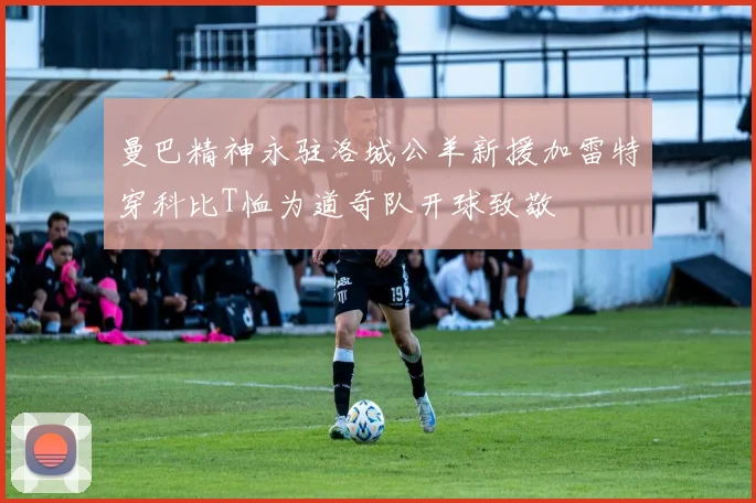 曼巴精神永驻洛城公羊新援加雷特穿科比T恤为道奇队开球致敬