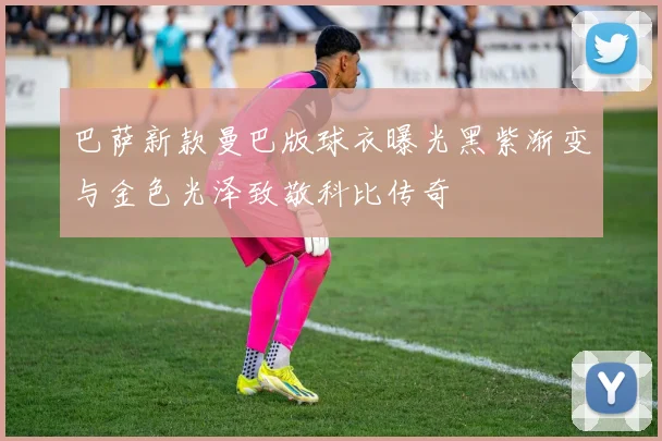 巴萨新款曼巴版球衣曝光黑紫渐变与金色光泽致敬科比传奇