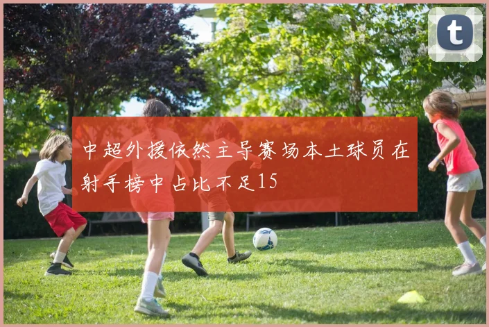 中超外援依然主导赛场本土球员在射手榜中占比不足15