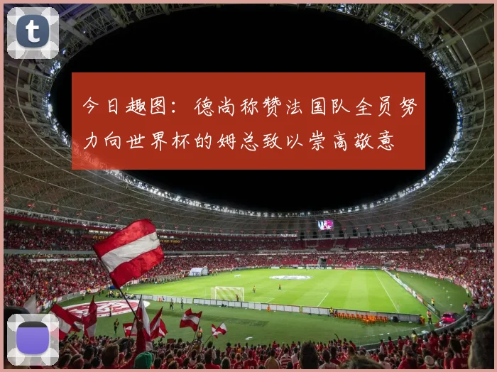今日趣图：德尚称赞法国队全员努力向世界杯的姆总致以崇高敬意