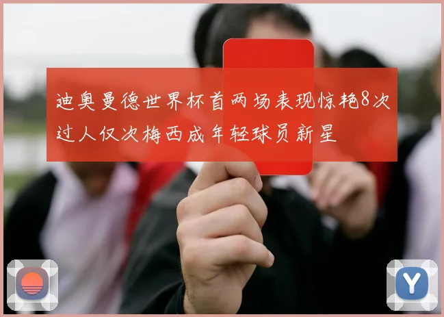 迪奥曼德世界杯首两场表现惊艳8次过人仅次梅西成年轻球员新星