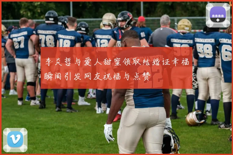 李炎哲与爱人甜蜜领取结婚证幸福瞬间引发网友祝福与点赞