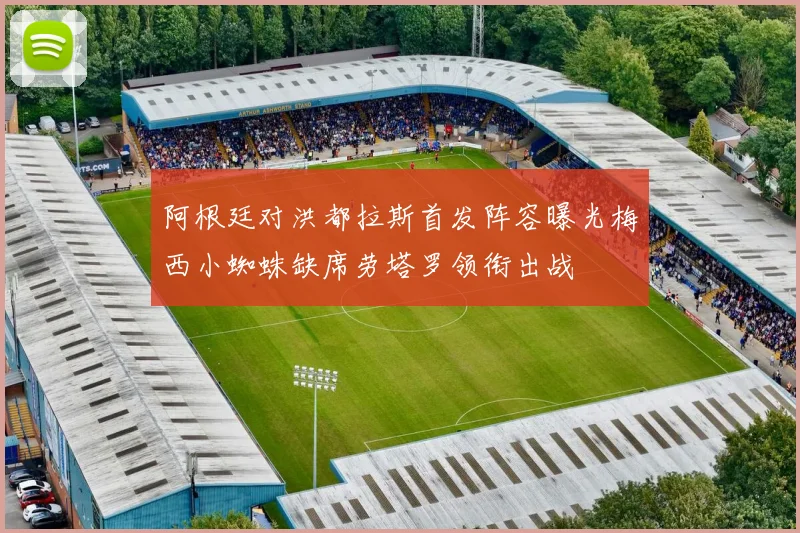 阿根廷对洪都拉斯首发阵容曝光梅西小蜘蛛缺席劳塔罗领衔出战