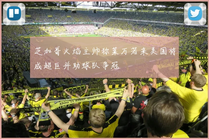 芝加哥火焰主帅称莱万若来美国将成超巨并助球队争冠