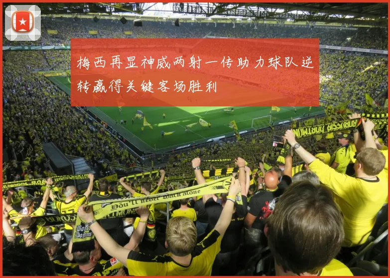 梅西再显神威两射一传助力球队逆转赢得关键客场胜利