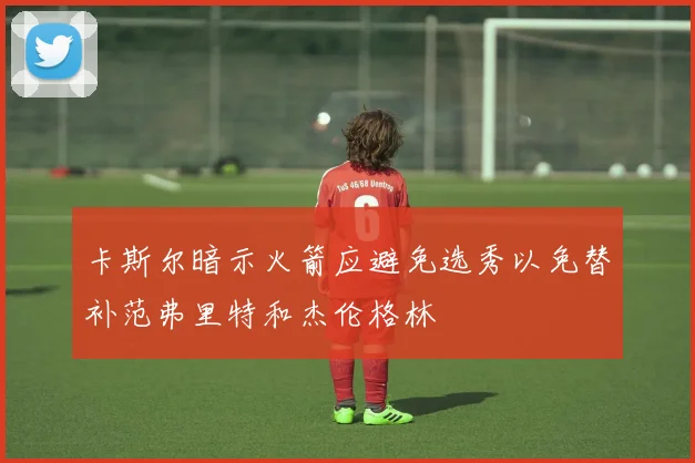 卡斯尔暗示火箭应避免选秀以免替补范弗里特和杰伦格林