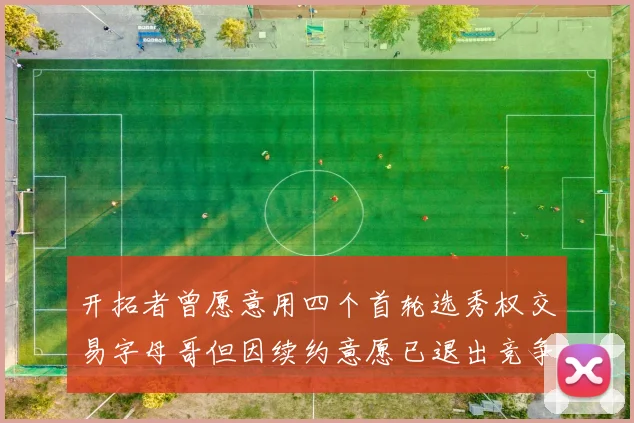 开拓者曾愿意用四个首轮选秀权交易字母哥但因续约意愿已退出竞争