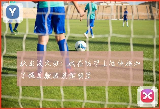 狄龙谈文班：我在防守上给他施加了强度数据差距明显