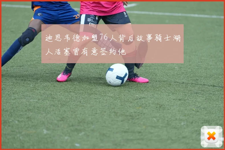 迪恩韦德加盟76人背后故事骑士湖人活塞曾有意签约他