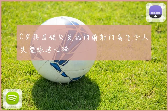 C罗再度错失良机门前射门高飞令人失望球迷心碎